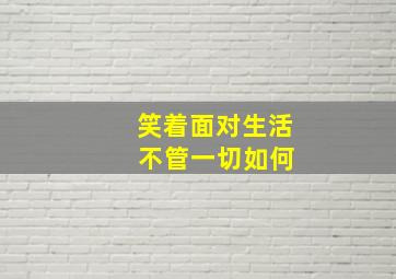 笑着面对生活 不管一切如何